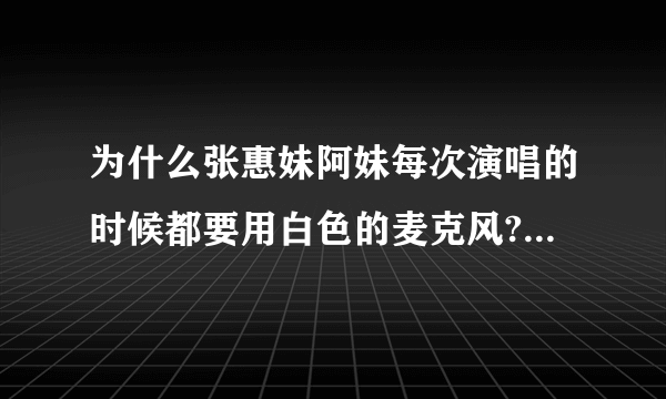 为什么张惠妹阿妹每次演唱的时候都要用白色的麦克风?有什么特别意义吗?