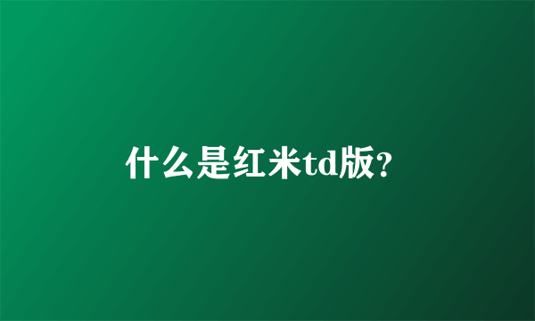 什么是红米td版？