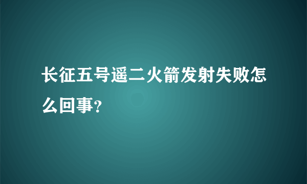 长征五号遥二火箭发射失败怎么回事？