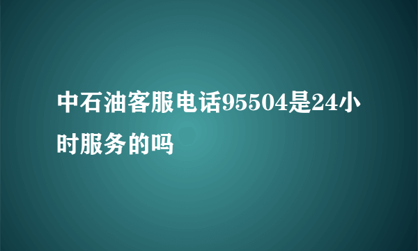 中石油客服电话95504是24小时服务的吗