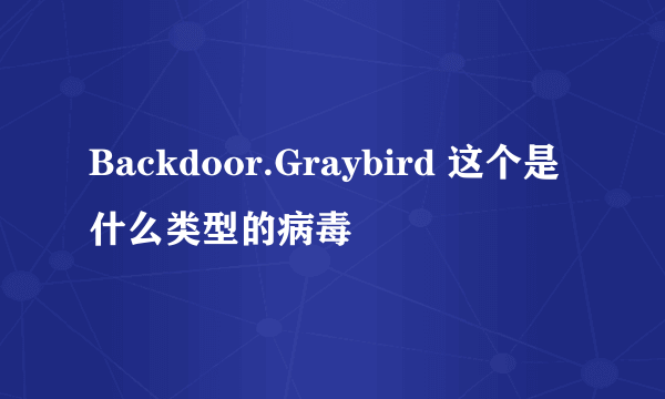 Backdoor.Graybird 这个是什么类型的病毒