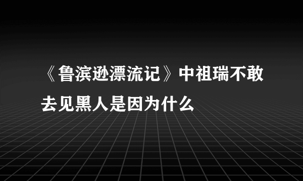 《鲁滨逊漂流记》中祖瑞不敢去见黑人是因为什么