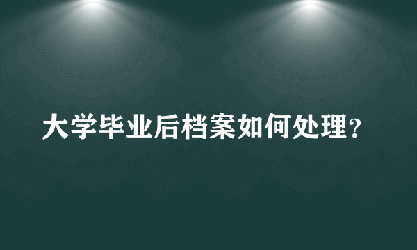 大学毕业后档案如何处理？