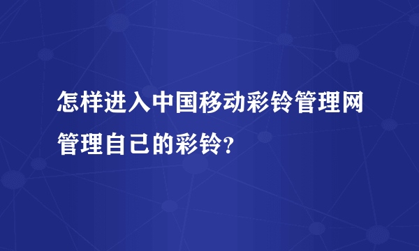 怎样进入中国移动彩铃管理网管理自己的彩铃？