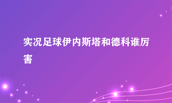 实况足球伊内斯塔和德科谁厉害