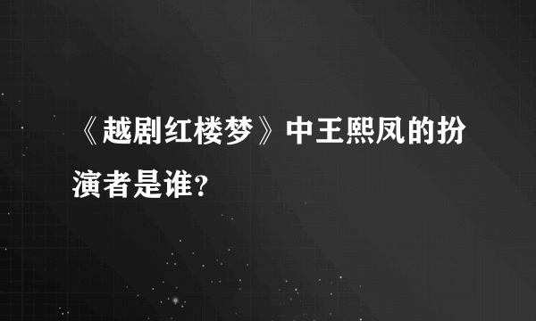 《越剧红楼梦》中王熙凤的扮演者是谁？