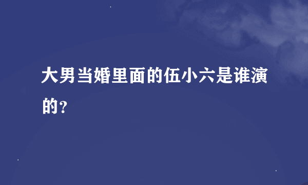 大男当婚里面的伍小六是谁演的？