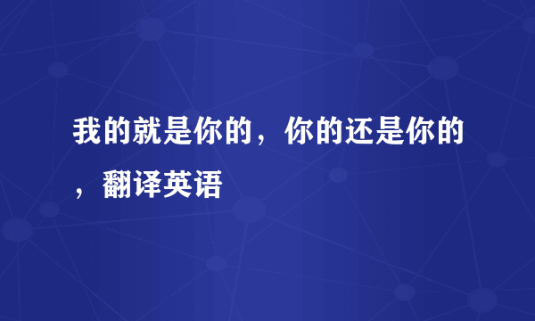 我的就是你的，你的还是你的，翻译英语