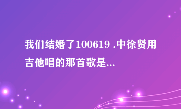 我们结婚了100619 .中徐贤用吉他唱的那首歌是什么名字？