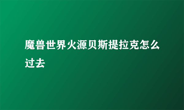 魔兽世界火源贝斯提拉克怎么过去