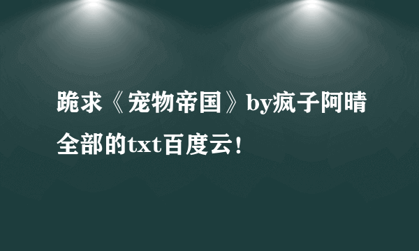 跪求《宠物帝国》by疯子阿晴全部的txt百度云！