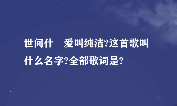 世间什麼爱叫纯洁?这首歌叫什么名字?全部歌词是?