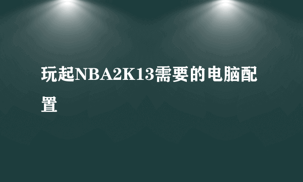 玩起NBA2K13需要的电脑配置