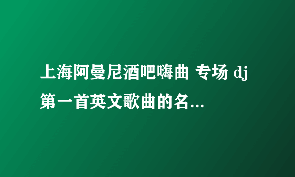 上海阿曼尼酒吧嗨曲 专场 dj 第一首英文歌曲的名字是什么啊?