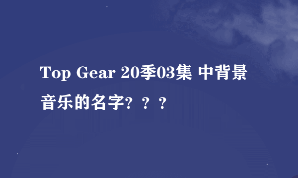 Top Gear 20季03集 中背景音乐的名字？？？