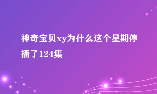 神奇宝贝xy为什么这个星期停播了124集