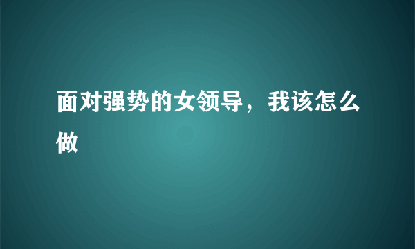 面对强势的女领导，我该怎么做