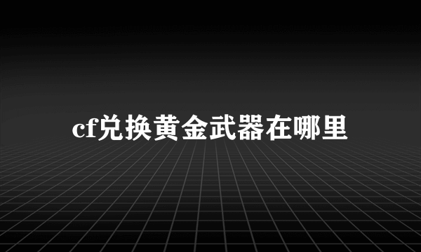 cf兑换黄金武器在哪里