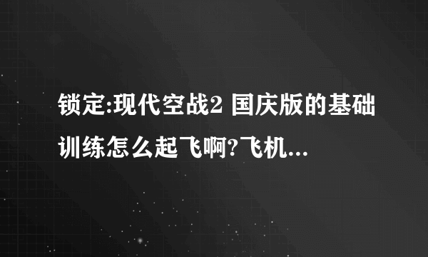 锁定:现代空战2 国庆版的基础训练怎么起飞啊?飞机舱门没关,打不开电源,打不开引擎,不能滑行???