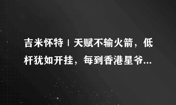 吉米怀特｜天赋不输火箭，低杆犹如开挂，每到香港星爷都请他吃饭