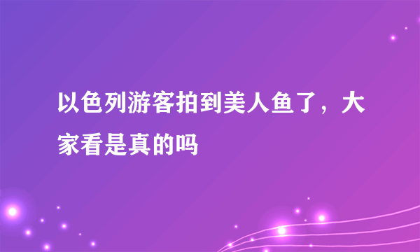 以色列游客拍到美人鱼了，大家看是真的吗