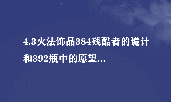 4.3火法饰品384残酷者的诡计和392瓶中的愿望哪个好``求数据帝解释``