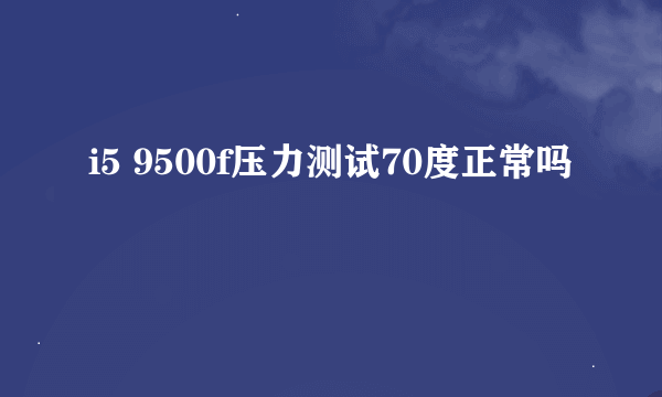 i5 9500f压力测试70度正常吗