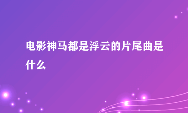 电影神马都是浮云的片尾曲是什么