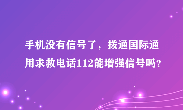 手机没有信号了，拨通国际通用求救电话112能增强信号吗？