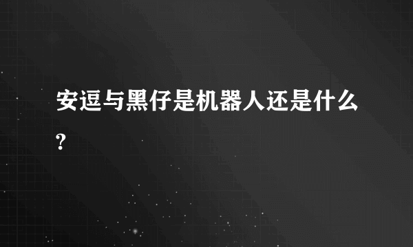 安逗与黑仔是机器人还是什么?