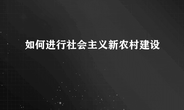 如何进行社会主义新农村建设