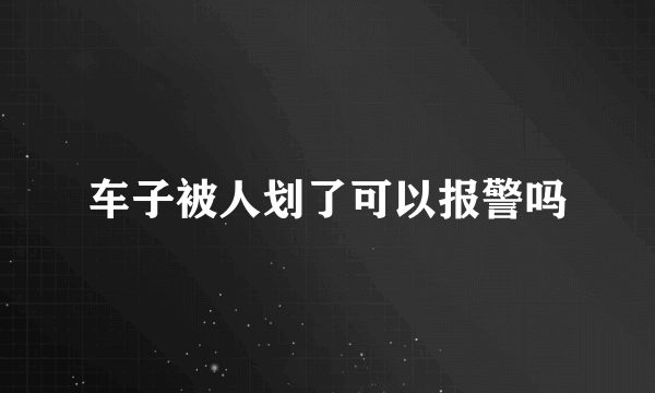 车子被人划了可以报警吗