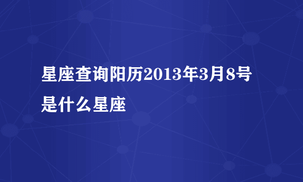 星座查询阳历2013年3月8号是什么星座