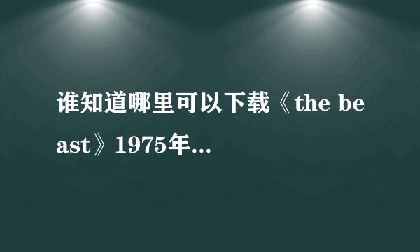 谁知道哪里可以下载《the beast》1975年的电影中文名叫《野兽