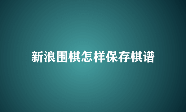 新浪围棋怎样保存棋谱