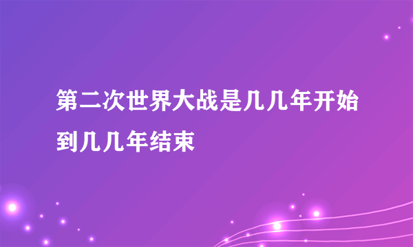 第二次世界大战是几几年开始到几几年结束