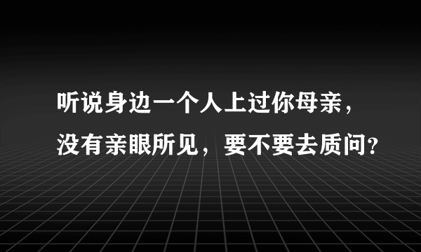 听说身边一个人上过你母亲，没有亲眼所见，要不要去质问？