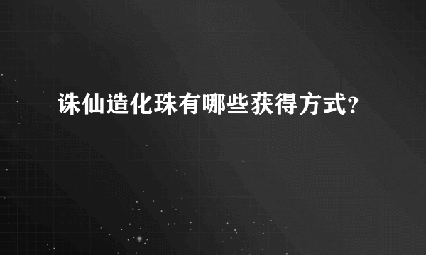 诛仙造化珠有哪些获得方式？