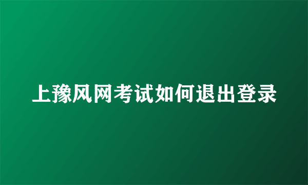 上豫风网考试如何退出登录