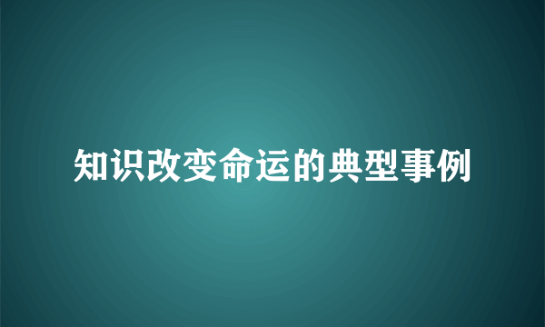 知识改变命运的典型事例