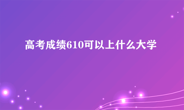 高考成绩610可以上什么大学