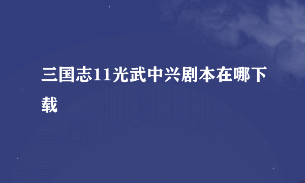 三国志11光武中兴剧本在哪下载