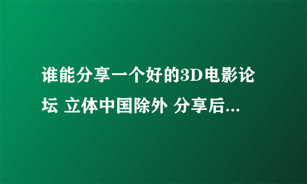 谁能分享一个好的3D电影论坛 立体中国除外 分享后必有重谢