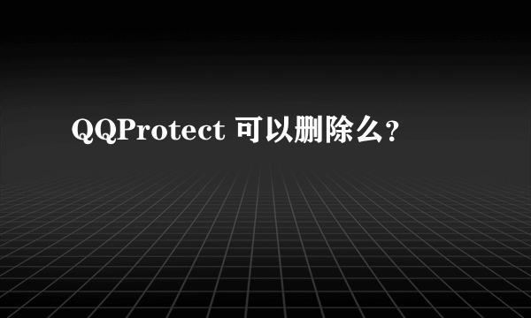 QQProtect 可以删除么？