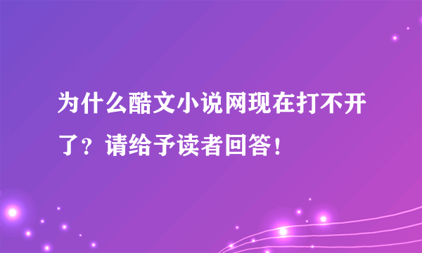 为什么酷文小说网现在打不开了？请给予读者回答！