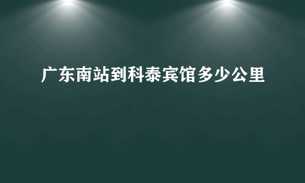 广东南站到科泰宾馆多少公里