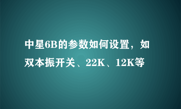 中星6B的参数如何设置，如双本振开关、22K、12K等