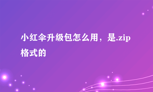 小红伞升级包怎么用，是.zip格式的