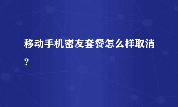 移动手机密友套餐怎么样取消？