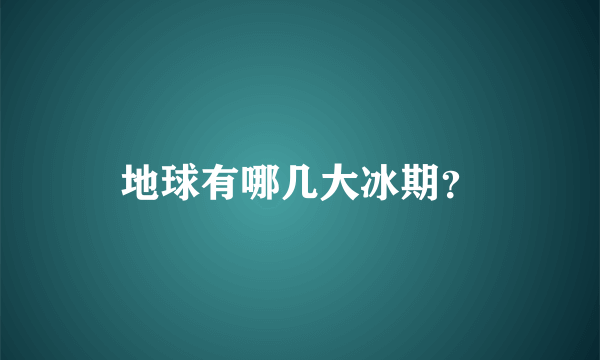 地球有哪几大冰期？